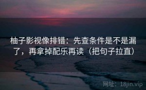 柚子影视像排错：先查条件是不是漏了，再拿掉配乐再读（把句子拉直）