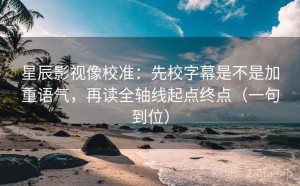 星辰影视像校准：先校字幕是不是加重语气，再读全轴线起点终点（一句到位）