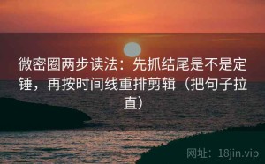 微密圈两步读法：先抓结尾是不是定锤，再按时间线重排剪辑（把句子拉直）