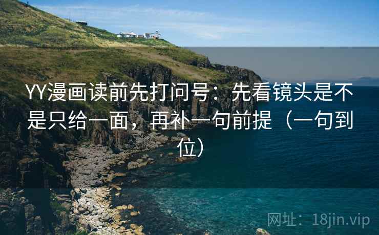 YY漫画读前先打问号：先看镜头是不是只给一面，再补一句前提（一句到位）