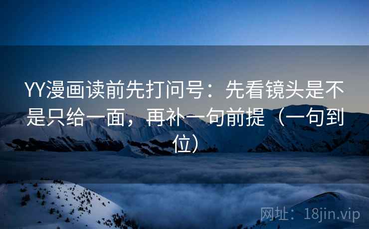 YY漫画读前先打问号：先看镜头是不是只给一面，再补一句前提（一句到位）