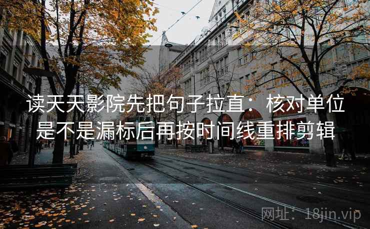 读天天影院先把句子拉直：核对单位是不是漏标后再按时间线重排剪辑