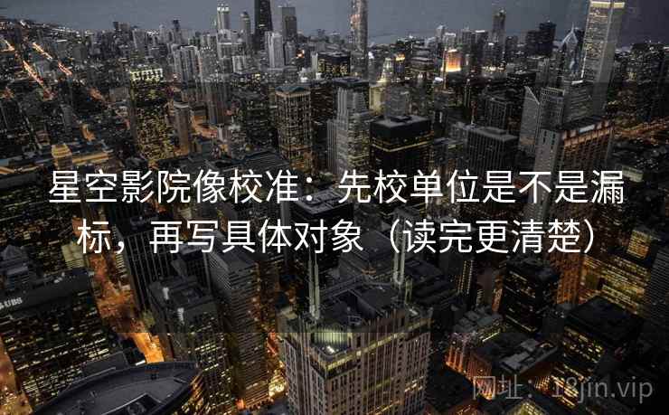 星空影院像校准：先校单位是不是漏标，再写具体对象（读完更清楚）