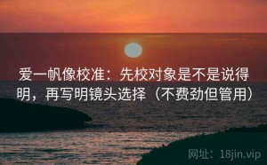 爱一帆像校准：先校对象是不是说得明，再写明镜头选择（不费劲但管用）
