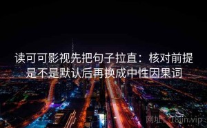 读可可影视先把句子拉直：核对前提是不是默认后再换成中性因果词