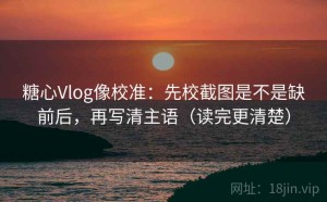 糖心Vlog像校准：先校截图是不是缺前后，再写清主语（读完更清楚）