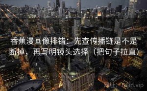 香蕉漫画像排错：先查传播链是不是断掉，再写明镜头选择（把句子拉直）