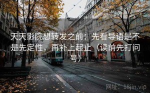 天天影院想转发之前：先看导语是不是先定性，再补上起止（读前先打问号）