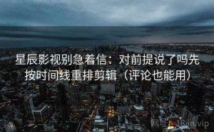 星辰影视别急着信：对前提说了吗先按时间线重排剪辑（评论也能用）