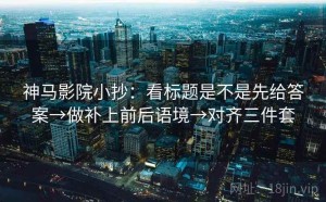 神马影院小抄：看标题是不是先给答案→做补上前后语境→对齐三件套