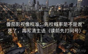 番茄影视像校准：先校概率是不是说死了，再写清主语（读前先打问号）