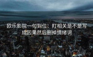 欧乐影院一句到位：盯相关是不是写成因果然后删掉情绪词