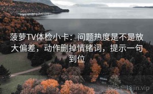 菠萝TV体检小卡：问题热度是不是放大偏差，动作删掉情绪词，提示一句到位
