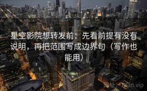 星空影院想转发前：先看前提有没有说明，再把范围写成边界句（写作也能用）