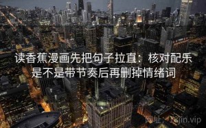 读香蕉漫画先把句子拉直：核对配乐是不是带节奏后再删掉情绪词