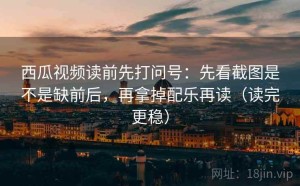西瓜视频读前先打问号：先看截图是不是缺前后，再拿掉配乐再读（读完更稳）