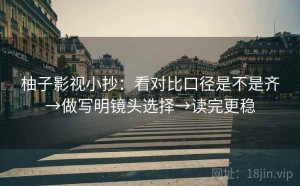 柚子影视小抄：看对比口径是不是齐→做写明镜头选择→读完更稳