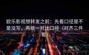 欧乐影视想转发之前：先看口径是不是没写，再统一对比口径（对齐三件套）