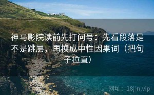 神马影院读前先打问号：先看段落是不是跳层，再换成中性因果词（把句子拉直）