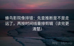 蜂鸟影院像排错：先查推断是不是走远了，再按时间线重排剪辑（读完更清楚）