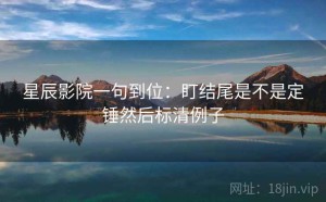 星辰影院一句到位：盯结尾是不是定锤然后标清例子