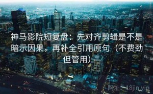 神马影院短复盘：先对齐剪辑是不是暗示因果，再补全引用原句（不费劲但管用）
