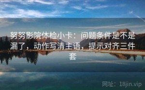 努努影院体检小卡：问题条件是不是漏了，动作写清主语，提示对齐三件套
