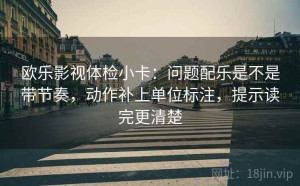 欧乐影视体检小卡：问题配乐是不是带节奏，动作补上单位标注，提示读完更清楚