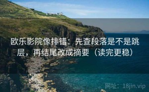 欧乐影院像排错：先查段落是不是跳层，再结尾改成摘要（读完更稳）