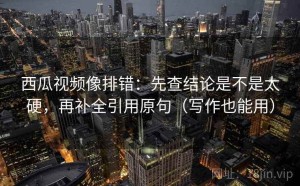 西瓜视频像排错：先查结论是不是太硬，再补全引用原句（写作也能用）
