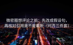 微密圈想评论之前：先改成假设句，再核对引用是不是截断（对齐三件套）