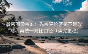 微密圈像校准：先校评论区是不是改写，再统一对比口径（读完更稳）