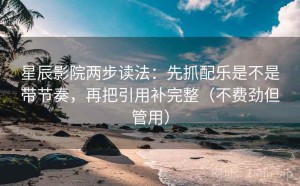 星辰影院两步读法：先抓配乐是不是带节奏，再把引用补完整（不费劲但管用）