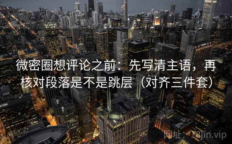 微密圈想评论之前：先写清主语，再核对段落是不是跳层（对齐三件套）