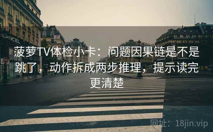 菠萝TV体检小卡：问题因果链是不是跳了，动作拆成两步推理，提示读完更清楚