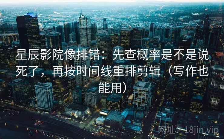 星辰影院像排错:先查概率是不是说死了,再按时间线重排剪辑(写作也能用) 星辰影院像排错:先查概率是不是说死了,再按时间线重排剪辑(写作也能用)