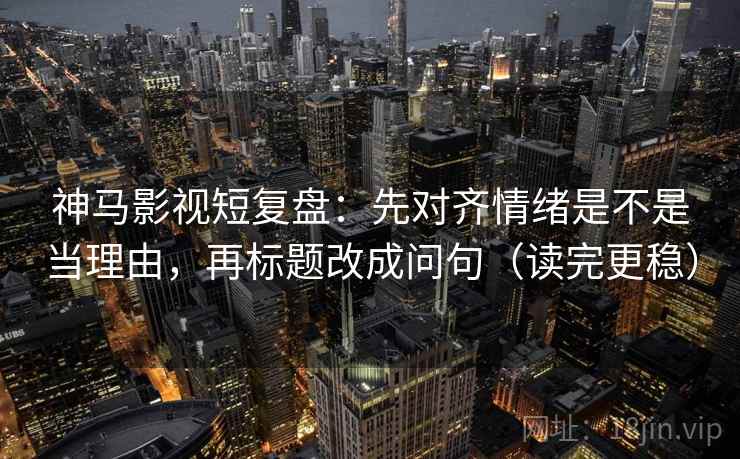 神马影视短复盘:先对齐情绪是不是当理由,再标题改成问句(读完更稳) 神马影视短复盘:先对齐情绪是不是当理由,再标题改成问句(读完更稳)