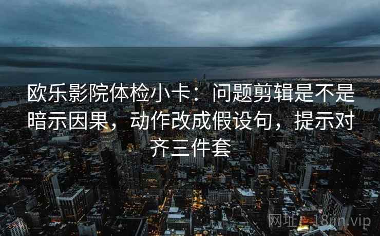 欧乐影院体检小卡:问题剪辑是不是暗示因果,动作改成假设句,提示对齐三件套 欧乐影院体检小卡:问题剪辑是不是暗示因果,动作改成假设句,提示对齐三件套