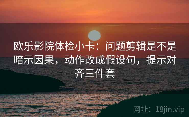 欧乐影院体检小卡:问题剪辑是不是暗示因果,动作改成假设句,提示对齐三件套 欧乐影院体检小卡:问题剪辑是不是暗示因果,动作改成假设句,提示对齐三件套