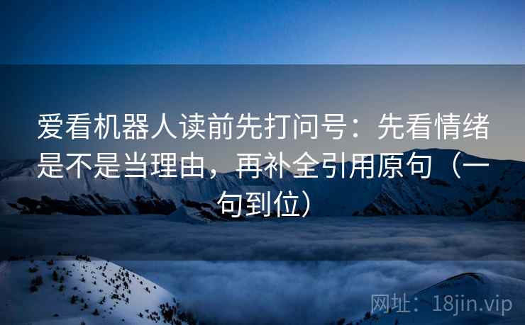 爱看机器人读前先打问号:先看情绪是不是当理由,再补全引用原句(一句到位) 爱看机器人读前先打问号:先看情绪是不是当理由,再补全引用原句(一句到位)