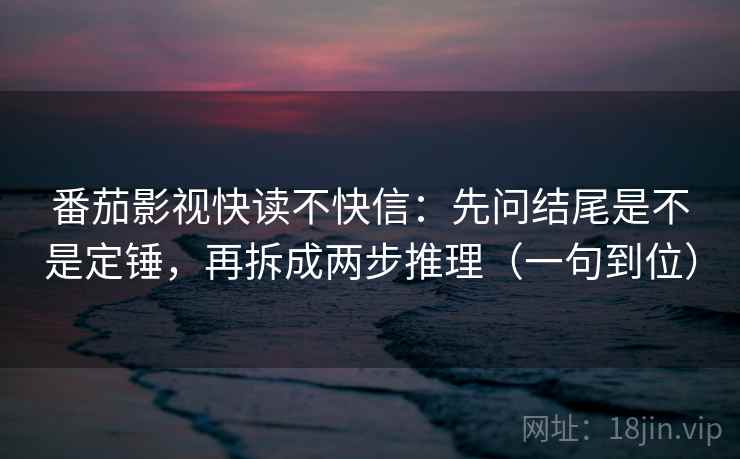 番茄影视快读不快信：先问结尾是不是定锤，再拆成两步推理（一句到位）