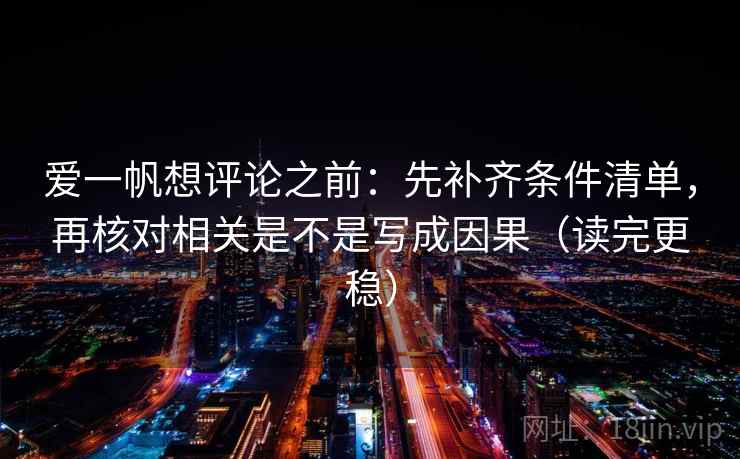 爱一帆想评论之前：先补齐条件清单，再核对相关是不是写成因果（读完更稳）