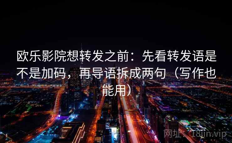 欧乐影院想转发之前：先看转发语是不是加码，再导语拆成两句（写作也能用）