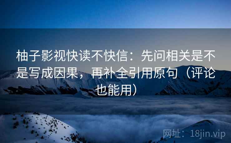 柚子影视快读不快信：先问相关是不是写成因果，再补全引用原句（评论也能用）
