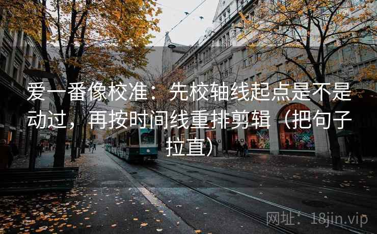 爱一番像校准：先校轴线起点是不是动过，再按时间线重排剪辑（把句子拉直）