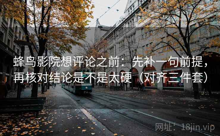 蜂鸟影院想评论之前：先补一句前提，再核对结论是不是太硬（对齐三件套）