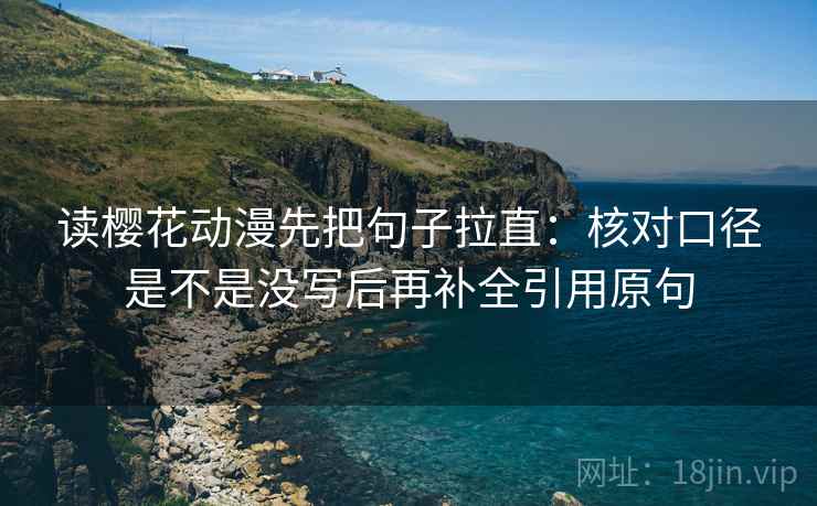 读樱花动漫先把句子拉直：核对口径是不是没写后再补全引用原句