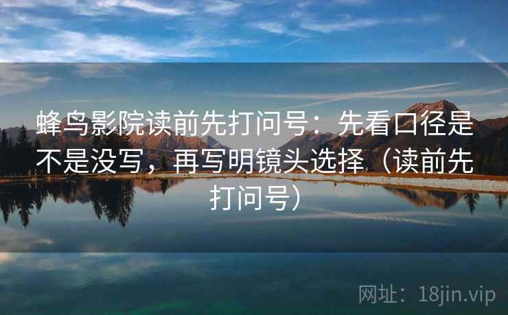 蜂鸟影院读前先打问号：先看口径是不是没写，再写明镜头选择（读前先打问号）