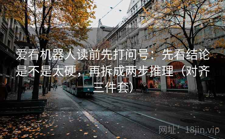 爱看机器人读前先打问号：先看结论是不是太硬，再拆成两步推理（对齐三件套）