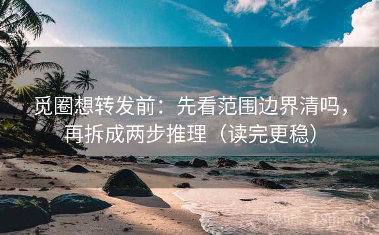 觅圈想转发前：先看范围边界清吗，再拆成两步推理（读完更稳）